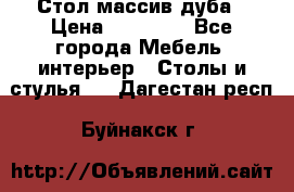 Стол массив дуба › Цена ­ 17 000 - Все города Мебель, интерьер » Столы и стулья   . Дагестан респ.,Буйнакск г.